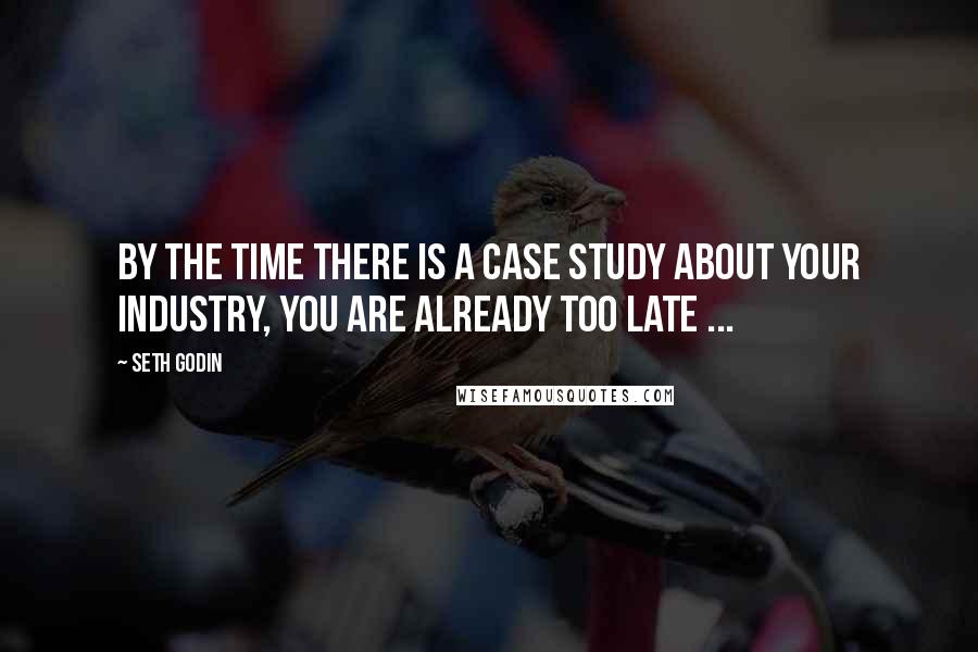 Seth Godin Quotes: By the time there is a case study about your industry, you are already too late ...