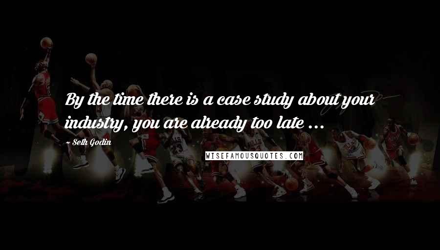 Seth Godin Quotes: By the time there is a case study about your industry, you are already too late ...