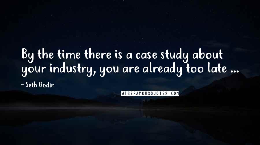 Seth Godin Quotes: By the time there is a case study about your industry, you are already too late ...