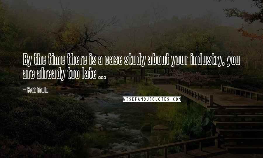 Seth Godin Quotes: By the time there is a case study about your industry, you are already too late ...