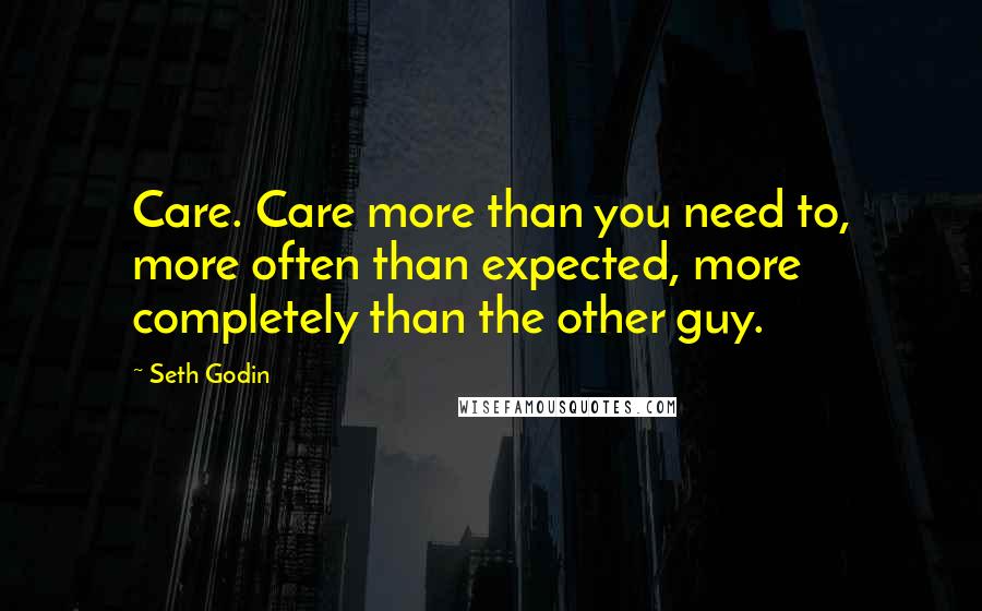 Seth Godin Quotes: Care. Care more than you need to, more often than expected, more completely than the other guy.