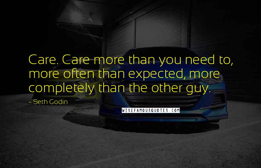 Seth Godin Quotes: Care. Care more than you need to, more often than expected, more completely than the other guy.