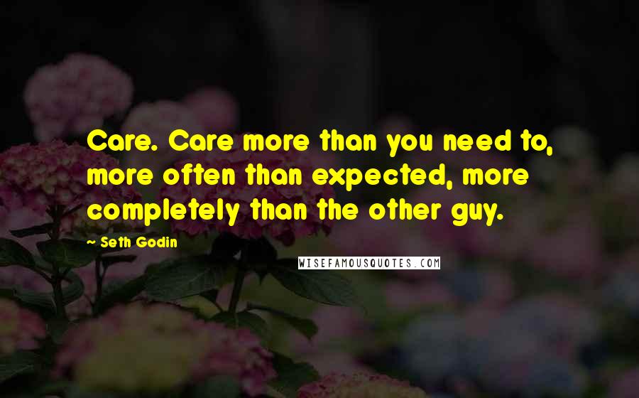 Seth Godin Quotes: Care. Care more than you need to, more often than expected, more completely than the other guy.
