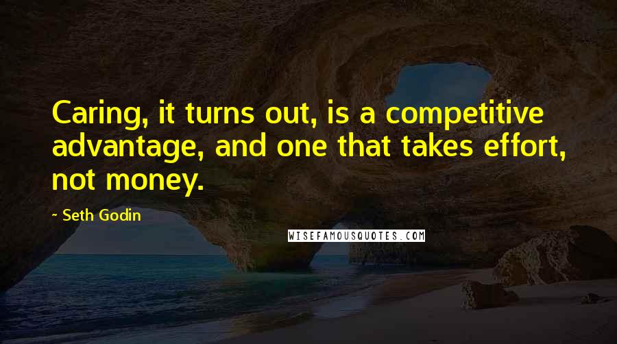 Seth Godin Quotes: Caring, it turns out, is a competitive advantage, and one that takes effort, not money.