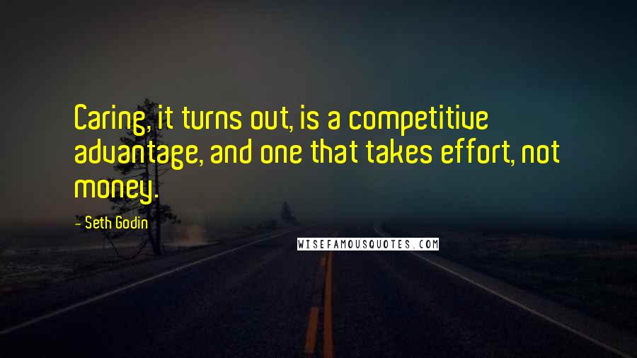 Seth Godin Quotes: Caring, it turns out, is a competitive advantage, and one that takes effort, not money.