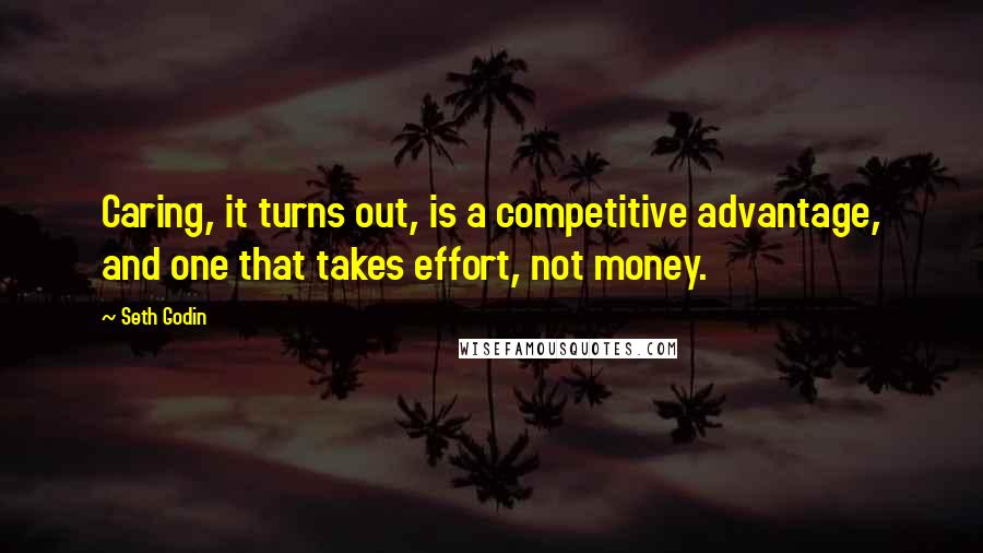 Seth Godin Quotes: Caring, it turns out, is a competitive advantage, and one that takes effort, not money.