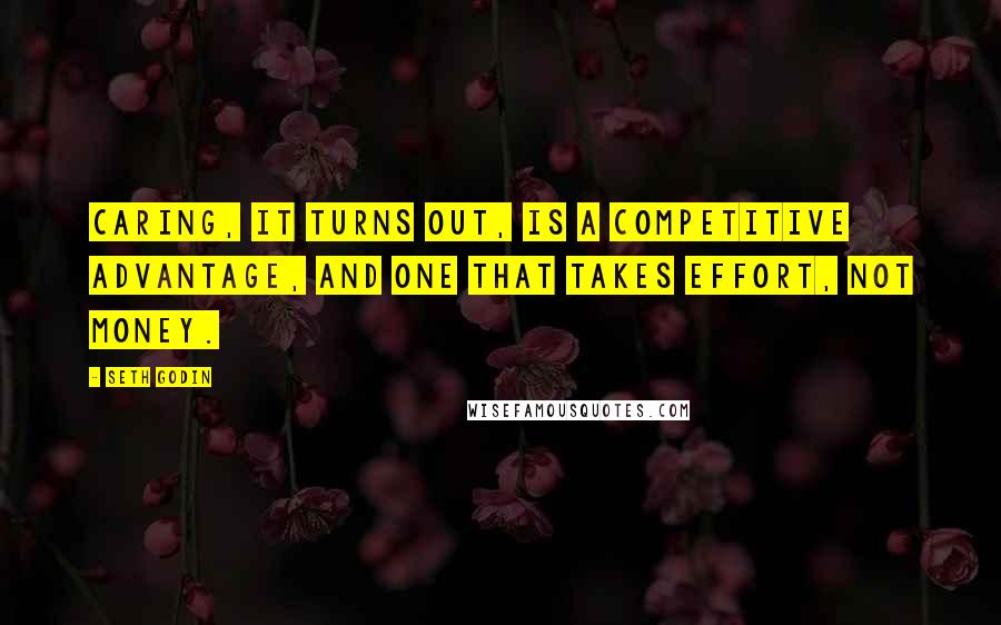 Seth Godin Quotes: Caring, it turns out, is a competitive advantage, and one that takes effort, not money.
