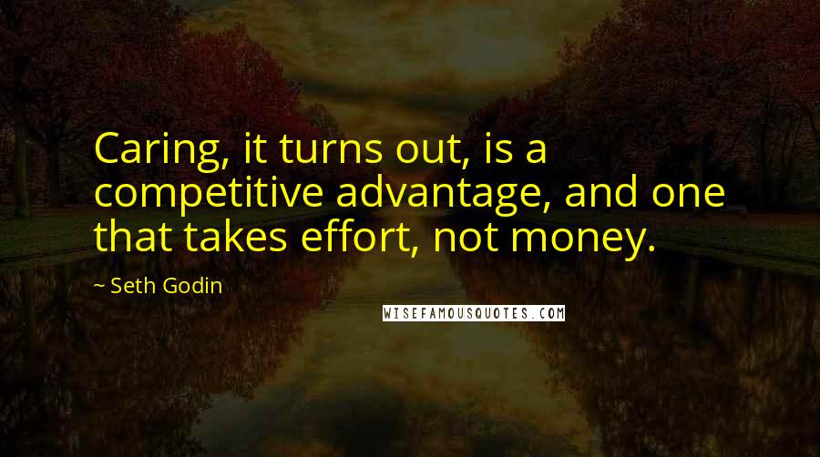 Seth Godin Quotes: Caring, it turns out, is a competitive advantage, and one that takes effort, not money.