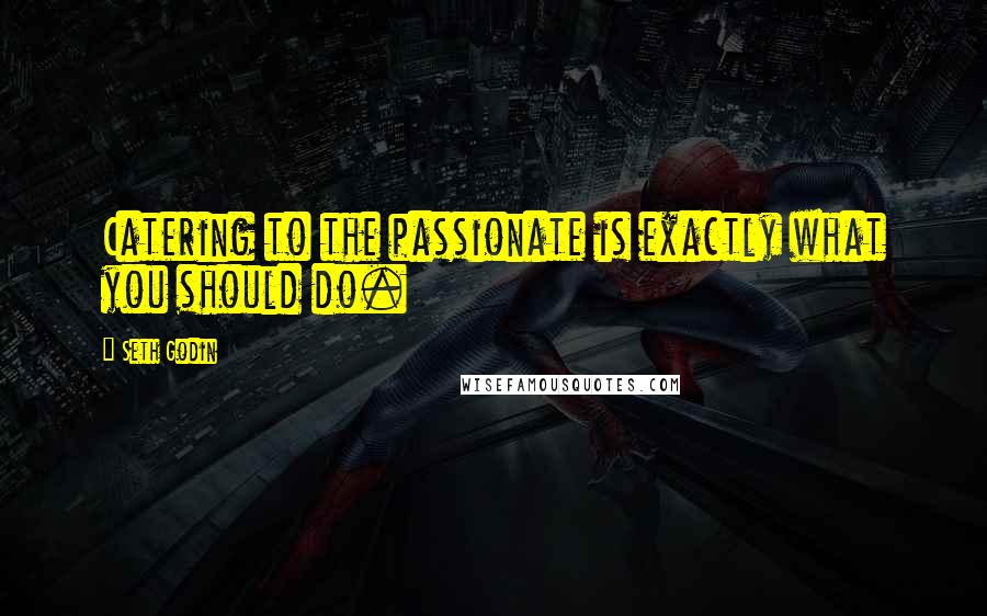 Seth Godin Quotes: Catering to the passionate is exactly what you should do.