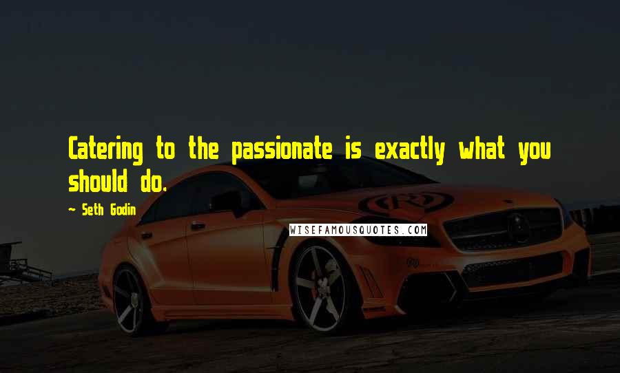 Seth Godin Quotes: Catering to the passionate is exactly what you should do.