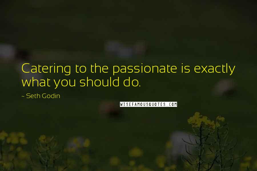 Seth Godin Quotes: Catering to the passionate is exactly what you should do.