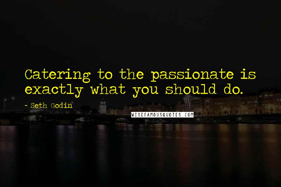 Seth Godin Quotes: Catering to the passionate is exactly what you should do.