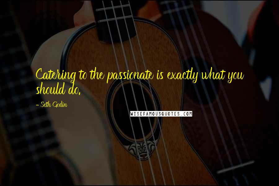 Seth Godin Quotes: Catering to the passionate is exactly what you should do.