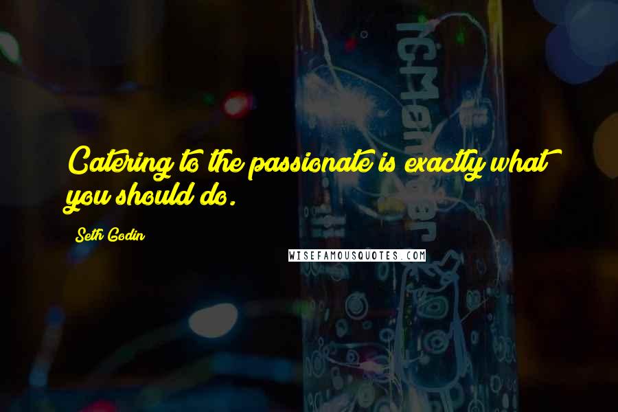 Seth Godin Quotes: Catering to the passionate is exactly what you should do.