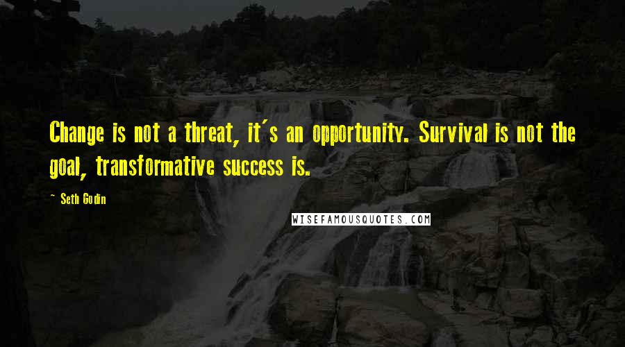 Seth Godin Quotes: Change is not a threat, it's an opportunity. Survival is not the goal, transformative success is.