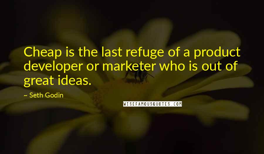 Seth Godin Quotes: Cheap is the last refuge of a product developer or marketer who is out of great ideas.