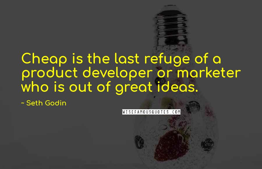 Seth Godin Quotes: Cheap is the last refuge of a product developer or marketer who is out of great ideas.