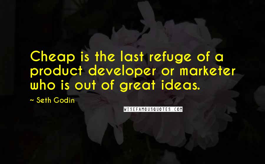 Seth Godin Quotes: Cheap is the last refuge of a product developer or marketer who is out of great ideas.