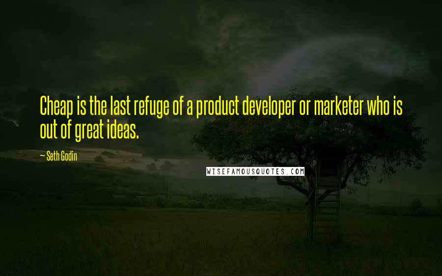 Seth Godin Quotes: Cheap is the last refuge of a product developer or marketer who is out of great ideas.