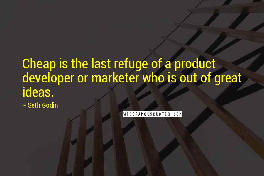 Seth Godin Quotes: Cheap is the last refuge of a product developer or marketer who is out of great ideas.