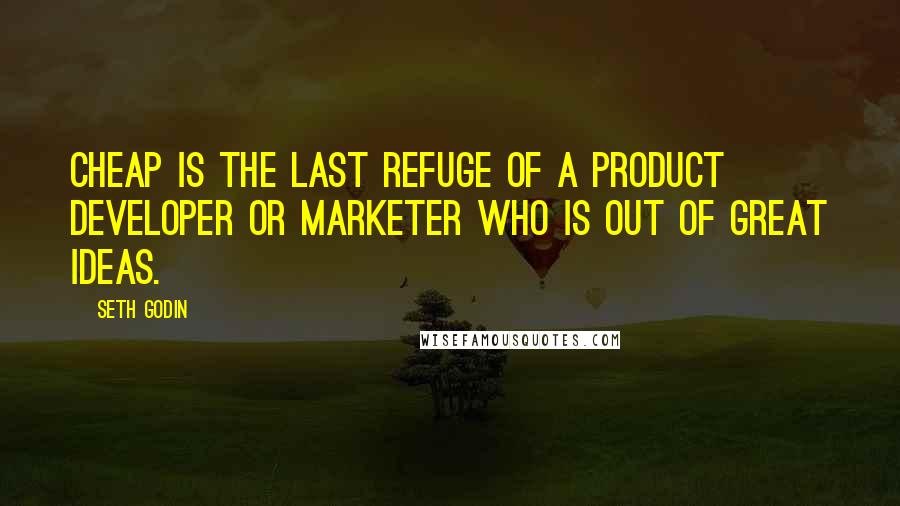 Seth Godin Quotes: Cheap is the last refuge of a product developer or marketer who is out of great ideas.