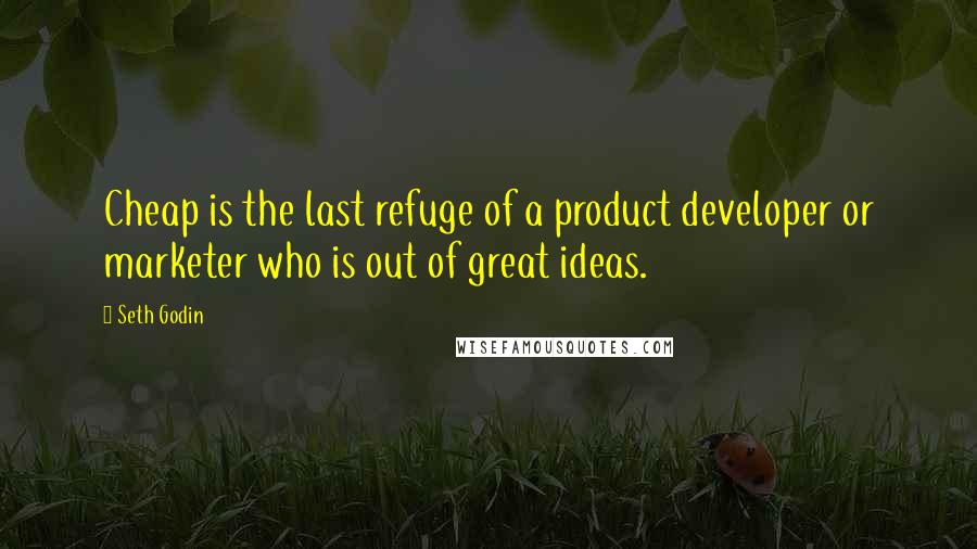 Seth Godin Quotes: Cheap is the last refuge of a product developer or marketer who is out of great ideas.
