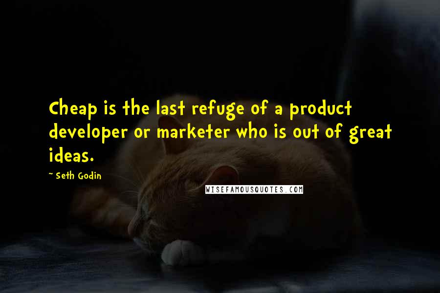 Seth Godin Quotes: Cheap is the last refuge of a product developer or marketer who is out of great ideas.