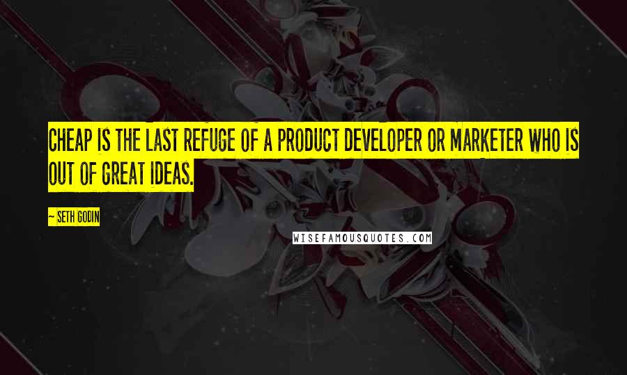Seth Godin Quotes: Cheap is the last refuge of a product developer or marketer who is out of great ideas.