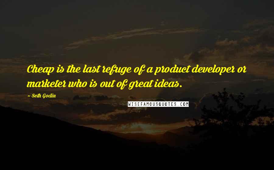 Seth Godin Quotes: Cheap is the last refuge of a product developer or marketer who is out of great ideas.