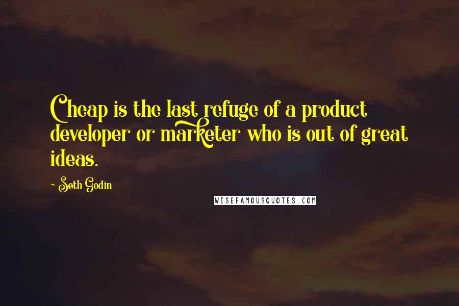 Seth Godin Quotes: Cheap is the last refuge of a product developer or marketer who is out of great ideas.