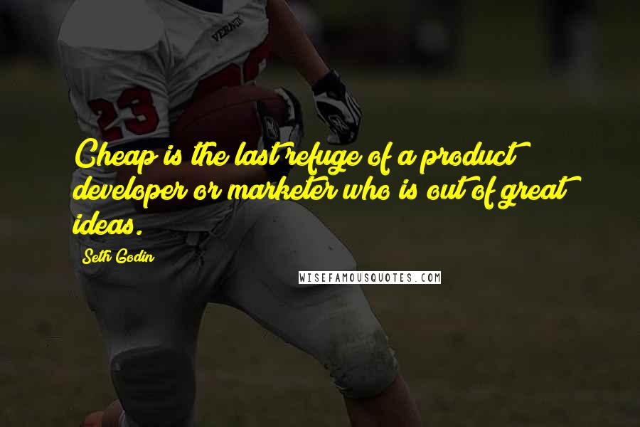 Seth Godin Quotes: Cheap is the last refuge of a product developer or marketer who is out of great ideas.