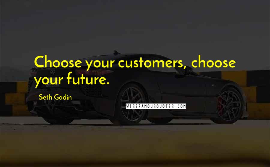 Seth Godin Quotes: Choose your customers, choose your future.