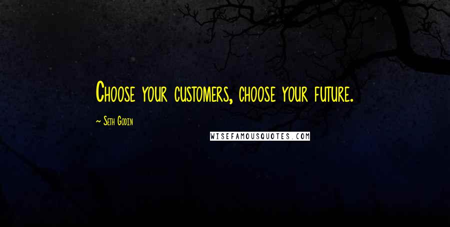 Seth Godin Quotes: Choose your customers, choose your future.