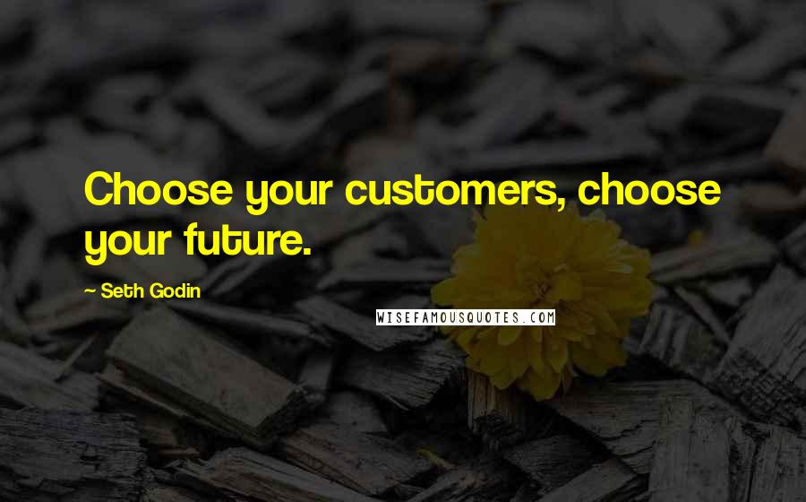Seth Godin Quotes: Choose your customers, choose your future.