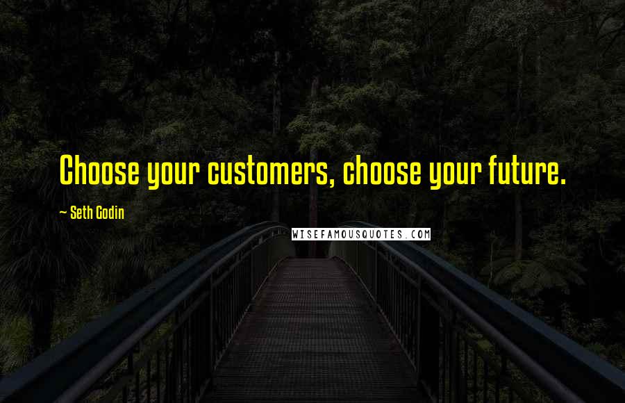 Seth Godin Quotes: Choose your customers, choose your future.