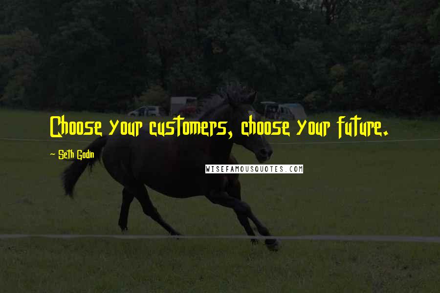 Seth Godin Quotes: Choose your customers, choose your future.