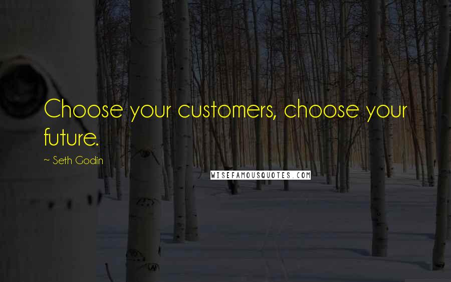 Seth Godin Quotes: Choose your customers, choose your future.