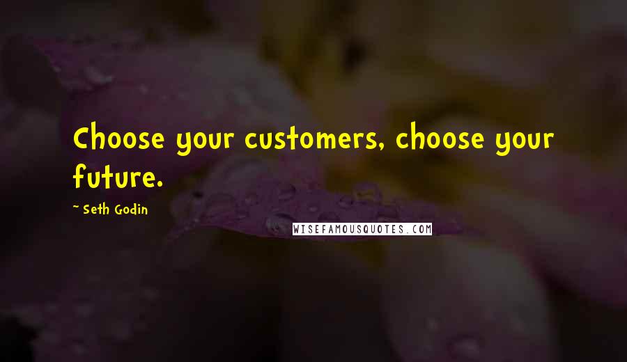 Seth Godin Quotes: Choose your customers, choose your future.