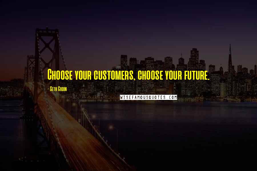 Seth Godin Quotes: Choose your customers, choose your future.