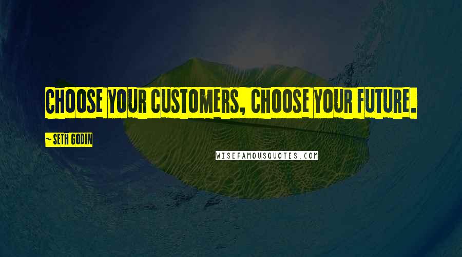 Seth Godin Quotes: Choose your customers, choose your future.