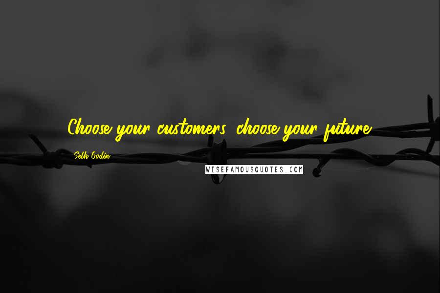 Seth Godin Quotes: Choose your customers, choose your future.