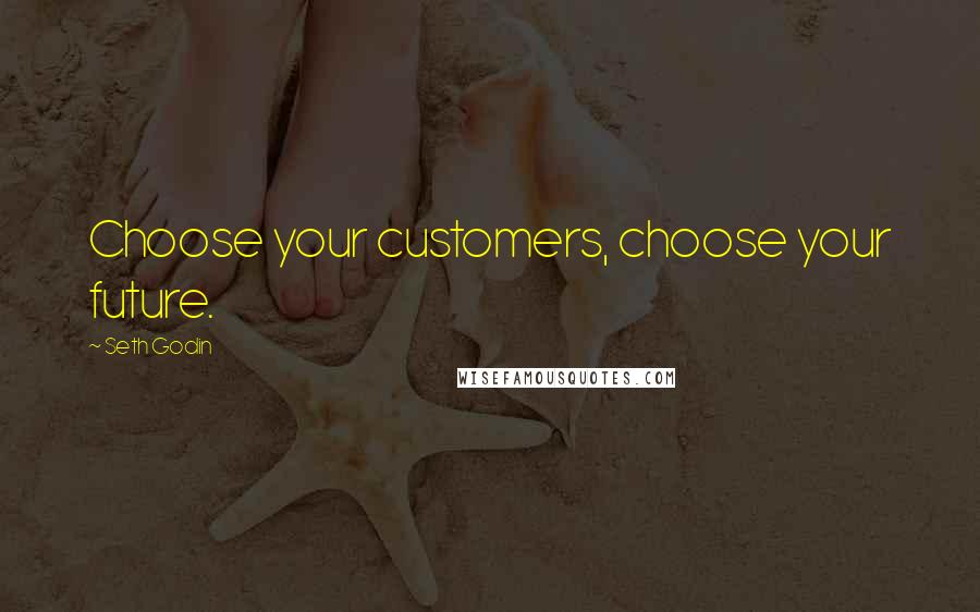 Seth Godin Quotes: Choose your customers, choose your future.