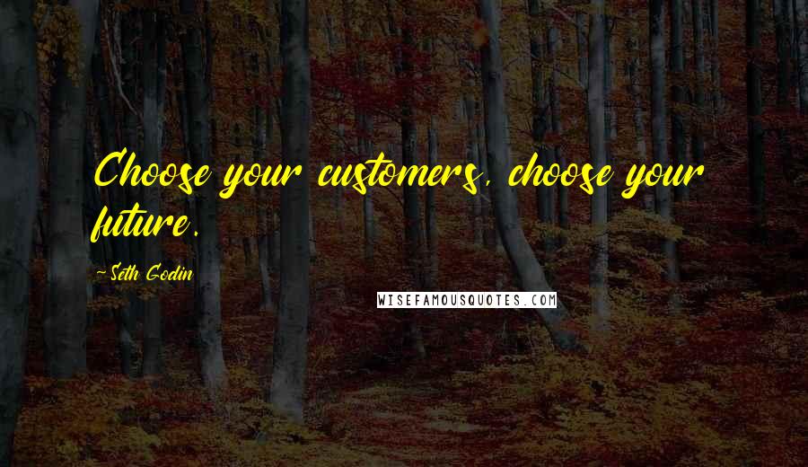 Seth Godin Quotes: Choose your customers, choose your future.
