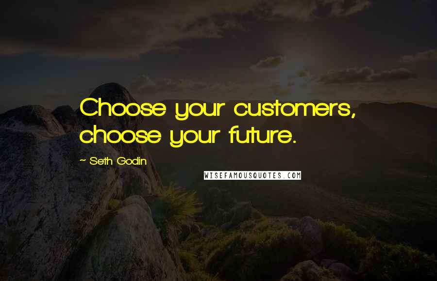 Seth Godin Quotes: Choose your customers, choose your future.