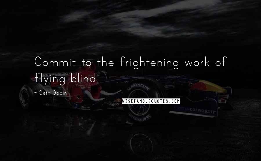 Seth Godin Quotes: Commit to the frightening work of flying blind