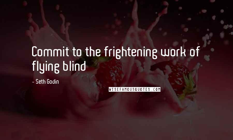 Seth Godin Quotes: Commit to the frightening work of flying blind