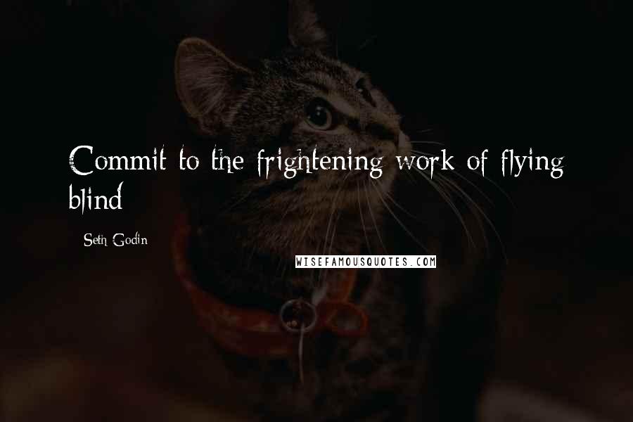 Seth Godin Quotes: Commit to the frightening work of flying blind