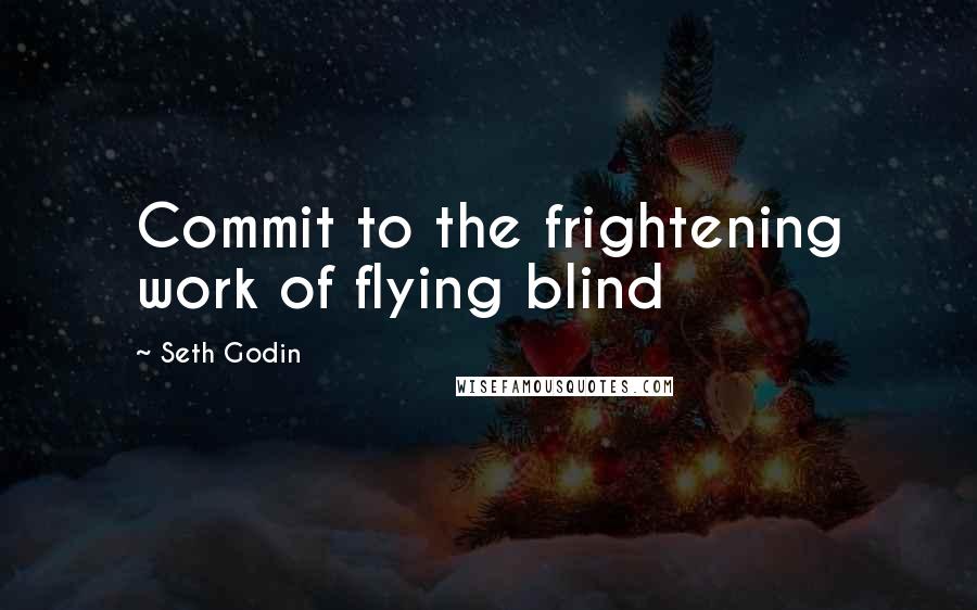 Seth Godin Quotes: Commit to the frightening work of flying blind