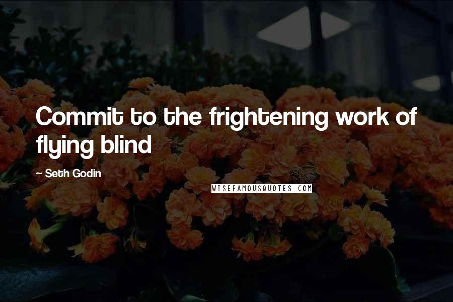 Seth Godin Quotes: Commit to the frightening work of flying blind