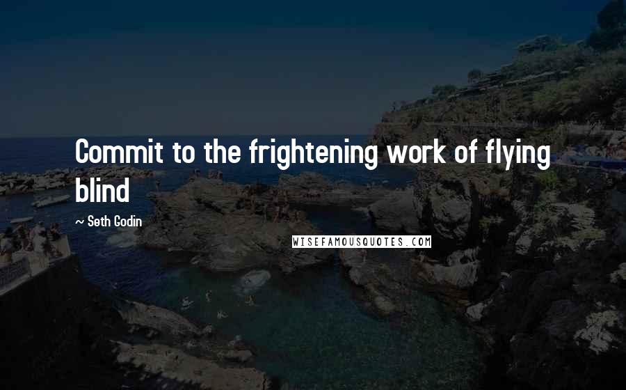 Seth Godin Quotes: Commit to the frightening work of flying blind